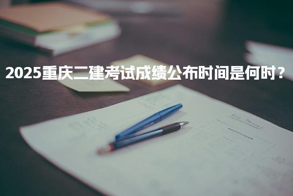 2025重慶二建考試成績公布時間是何時？二建考試合格標(biāo)準(zhǔn)