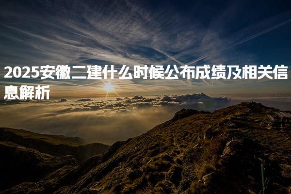 2025安徽二建什么時候公布成績及相關(guān)信息解析