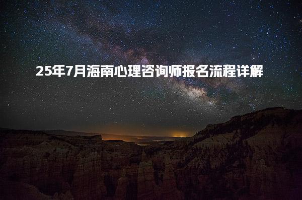 25年7月海南心理咨詢師報(bào)名流程詳解