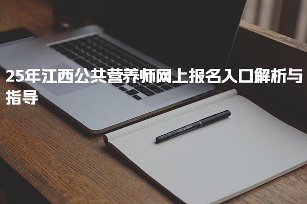 25年江西公共營(yíng)養(yǎng)師網(wǎng)上報(bào)名入口解析與指導(dǎo)