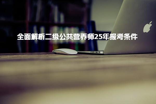 全面解析二級公共營養(yǎng)師25年報考條件