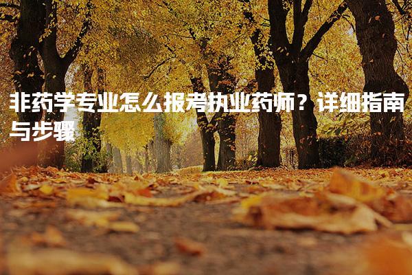 非藥學(xué)專業(yè)怎么報(bào)考執(zhí)業(yè)藥師？詳細(xì)指南與步驟