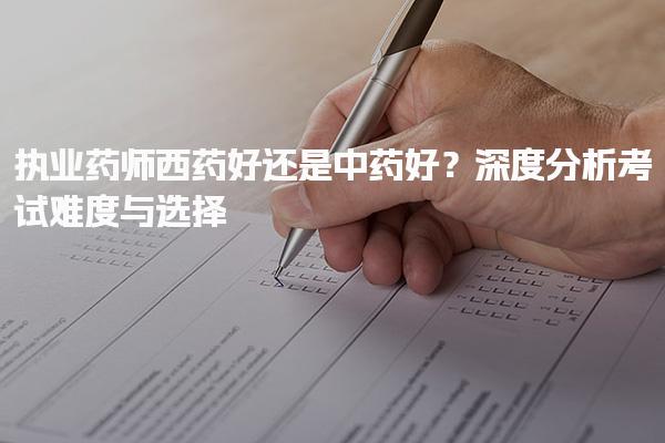 執(zhí)業(yè)藥師西藥好還是中藥好？深度分析考試難度與選擇