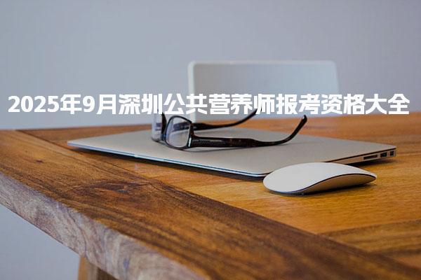 深圳考生注意！2025年9月深圳公共營養(yǎng)師報(bào)考資格大全
