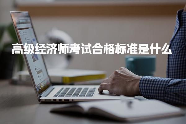高級經濟師考試合格標準是什么？解讀2025規則