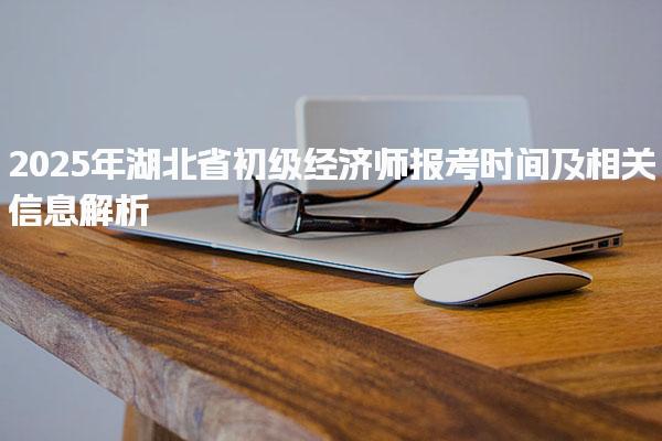 2025年湖北省初級經濟師報考時間及相關信息解析