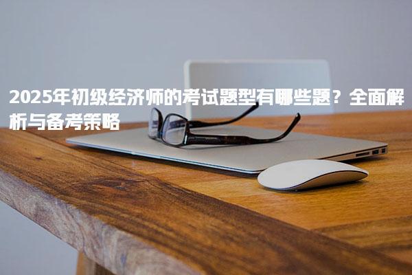2025年初級經濟師的考試題型有哪些題？全面解析與備考策略
