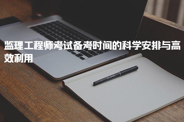 監(jiān)理工程師考試備考時間的科學安排與高效利用