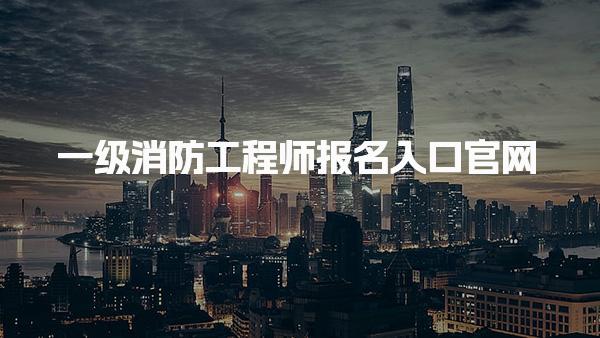 2025年一級消防工程師報名入口官網：全國統一考試報名指南