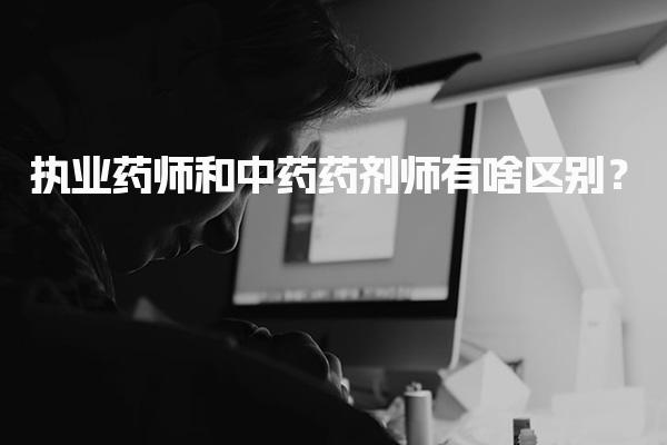 執(zhí)業(yè)藥師和中藥藥劑師有啥區(qū)別？深度解析兩者的不同之處