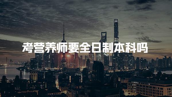 考營(yíng)養(yǎng)師要全日制本科嗎學(xué)歷要求是什么