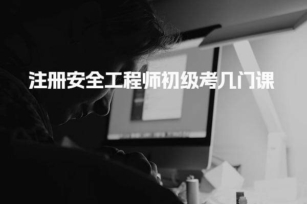 注冊安全工程師初級考幾門課? 深入解析考試科目與內(nèi)容