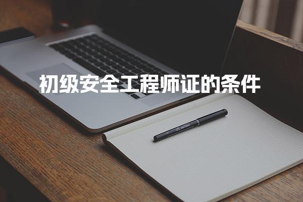報考初級安全工程師證的條件：全面解析與報考指南