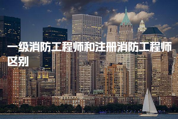 一級消防工程師和注冊消防工程師區(qū)別：深入解析職業(yè)發(fā)展與執(zhí)業(yè)范圍