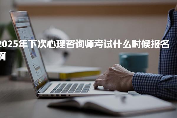 2025年下次心理咨詢師考試什么時(shí)候報(bào)名??？全面解析報(bào)名時(shí)間與流程