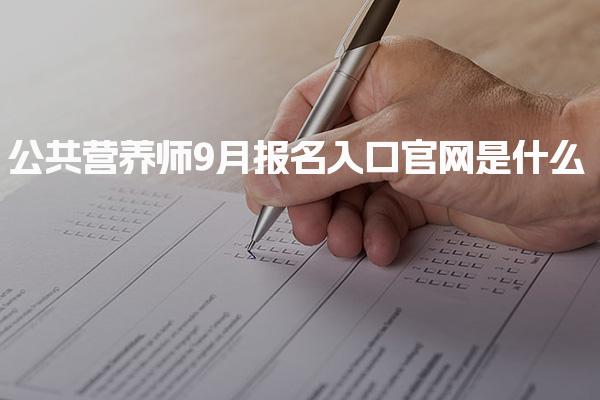 公共營養(yǎng)師9月報名入口官網(wǎng)是什么？全面解析報考流程與注意事項