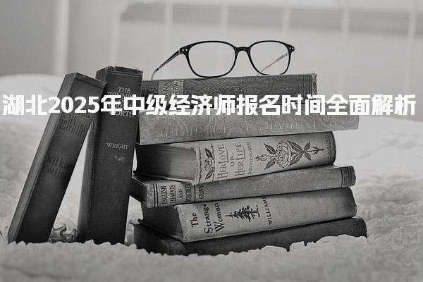 2025年湖北中級經(jīng)濟師報名時間全面解析