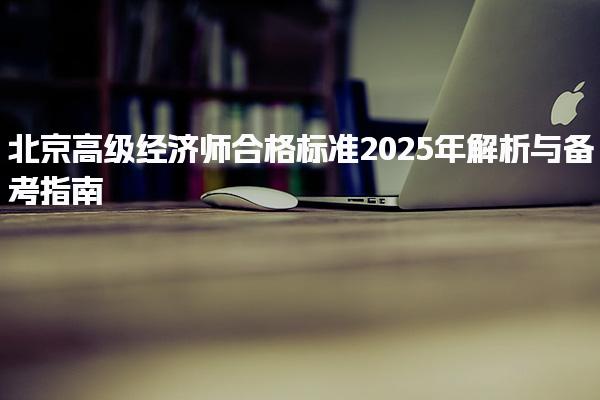 2025年北京高級經(jīng)濟師合格標準解析與備考指南
