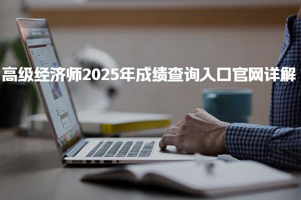 2025年高級經(jīng)濟師成績查詢入口官網(wǎng)詳解
