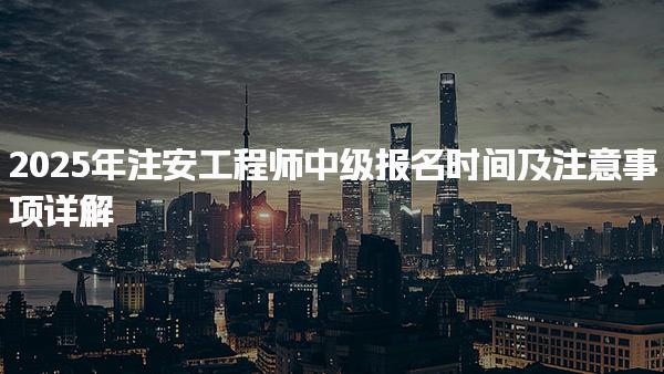 2025年注安工程師中級(jí)報(bào)名時(shí)間及注意事項(xiàng)詳解
