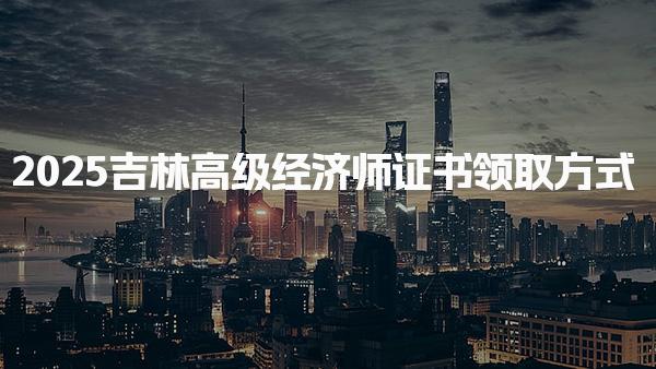 高級(jí)經(jīng)濟(jì)師證書領(lǐng)取方式2025吉林