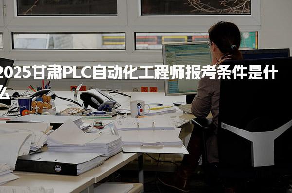 2025甘肅PLC自動(dòng)化工程師報(bào)考條件是什么有哪些流程