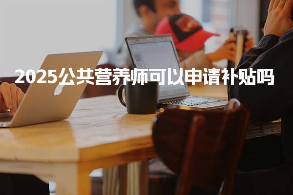 2025公共營(yíng)養(yǎng)師可以申請(qǐng)補(bǔ)貼能領(lǐng)多少錢(qián)