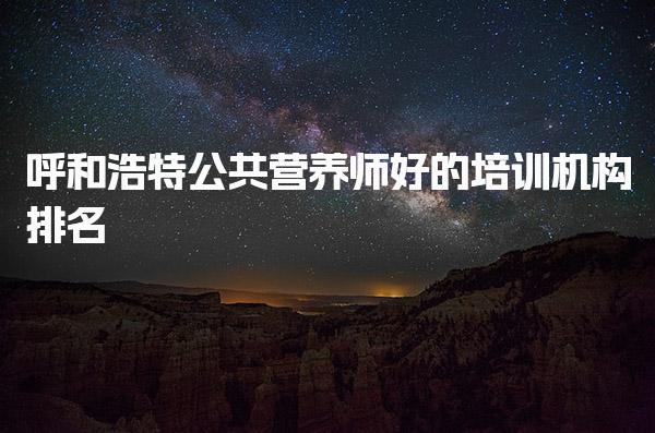 呼和浩特公共營(yíng)養(yǎng)師好的培訓(xùn)機(jī)構(gòu)排名前十培訓(xùn)通過(guò)率比較高