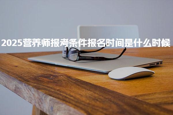 營(yíng)養(yǎng)師報(bào)考條件2025報(bào)名時(shí)間是什么時(shí)候