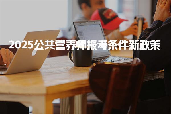 2025公共營(yíng)養(yǎng)師報(bào)考條件新政策