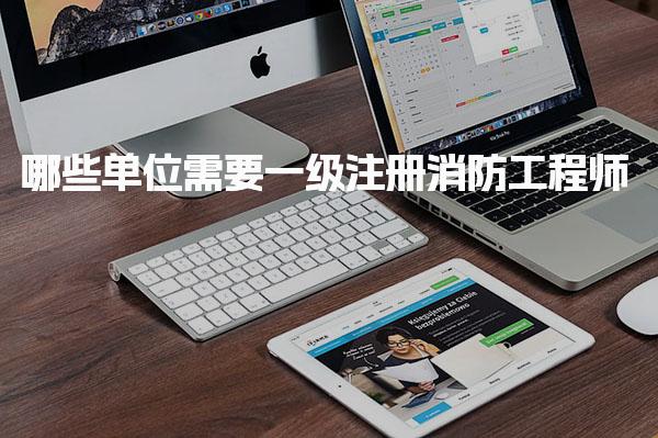 哪些單位需要一級(jí)注冊(cè)消防工程師？全面解析需求與前景