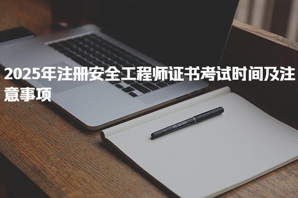 2025年注冊(cè)安全工程師證書考試時(shí)間及注意事項(xiàng)