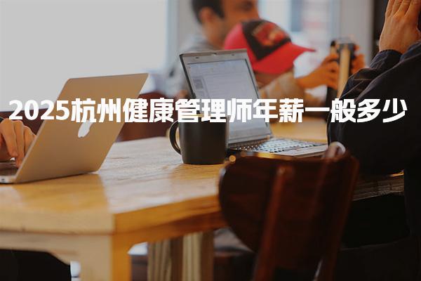 2025杭州健康管理師年薪多少就業前景好嗎