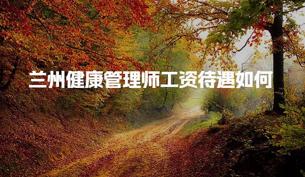 蘭州健康管理師工資待遇如何月收入多少