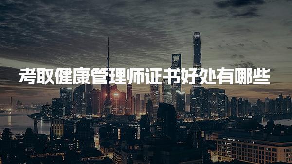 考取健康管理師證書好處有哪些條件和流程