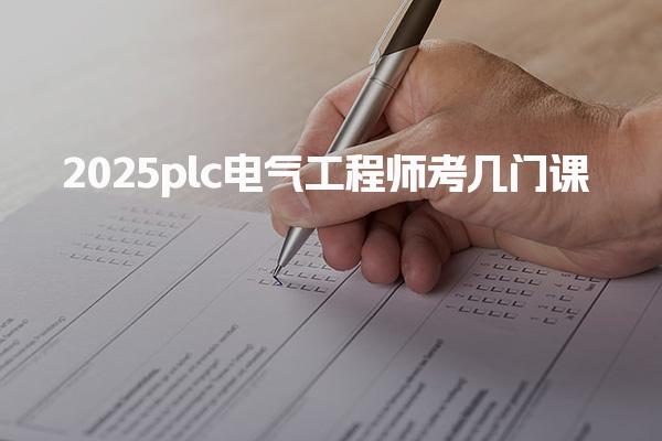 2025plc電氣工程師考幾門(mén)課分別是什么