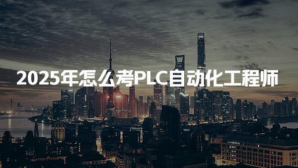 2025年怎么考PLC自動化工程師需要什么條件