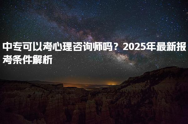 中專可以考心理咨詢師嗎？2025年最新報考條件解析