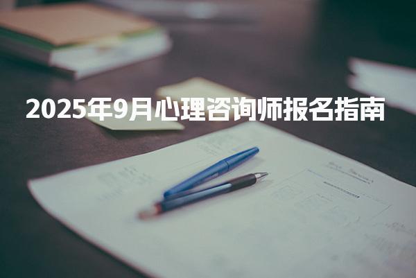 2025年9月心理咨詢師報名指南 自考報名流程