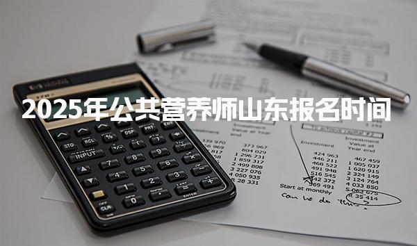 2025年公共營養(yǎng)師山東報名時間 考試安排詳解