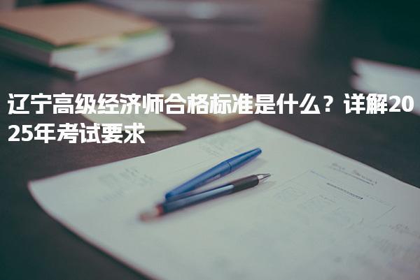 2025年遼寧高級經濟師合格標準是什么？考試要求