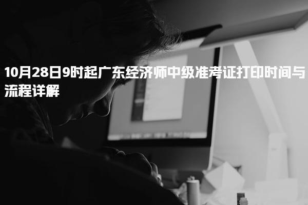 10月28日9時起！廣東經濟師中級準考證打印時間與流程詳解