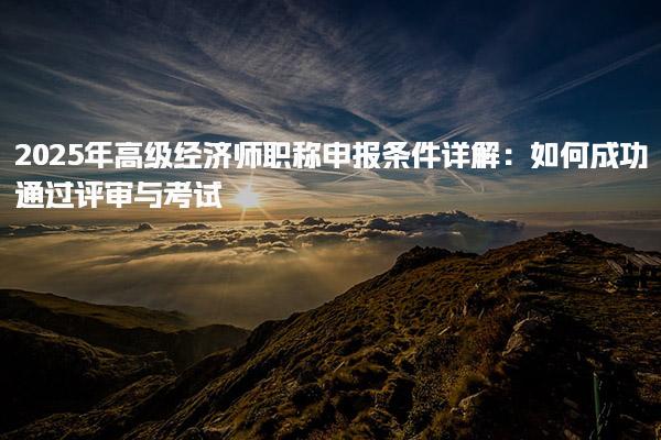 2025年高級經濟師職稱申報條件詳解：如何成功通過評審與考試