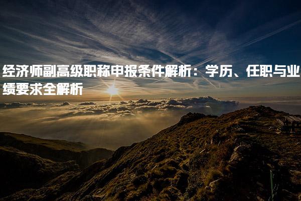 經濟師副高級職稱申報條件解析：學歷、任職與業績要求全解析
