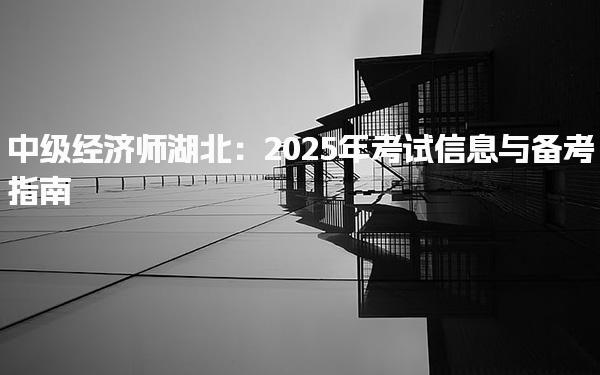 2025年中級經(jīng)濟(jì)師湖北考試信息與備考指南