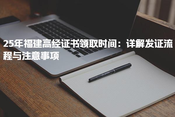 25年福建高經(jīng)證書領(lǐng)取時間：詳解發(fā)證流程與注意事項