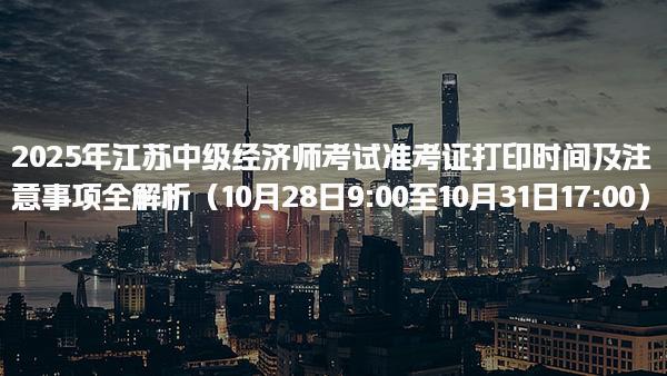 2025年江蘇中級經(jīng)濟(jì)師考試準(zhǔn)考證打印時間及注意事項
