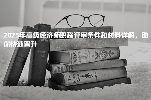 2025年高級經濟師職稱評審條件和材料詳解，助你快速晉升