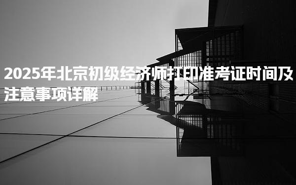 2025年北京初級經濟師打印準考證時間及注意事項詳解