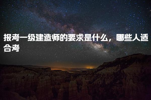 報考一級建造師適合哪些人考 要求是什么